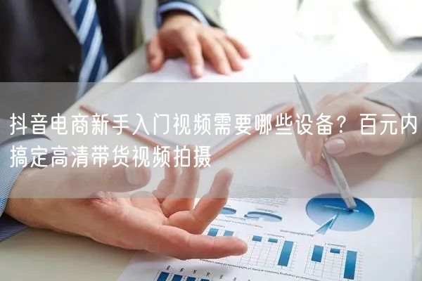 抖音电商新手入门视频需要哪些设备？百元内搞定高清带货视频拍摄
