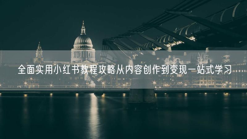 全面实用小红书教程攻略从内容创作到变现一站式学习