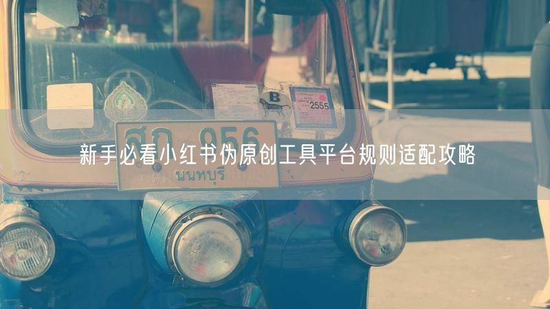 新手必看小红书伪原创工具平台规则适配攻略