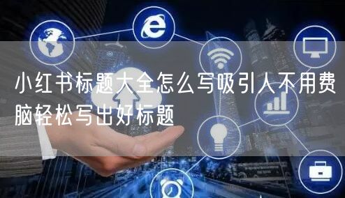 小红书标题大全怎么写吸引人不用费脑轻松写出好标题