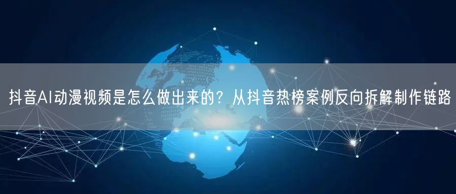 抖音AI动漫视频是怎么做出来的？从抖音热榜案例反向拆解制作链路