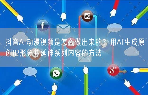 抖音AI动漫视频是怎么做出来的？用AI生成原创IP形象并延伸系列内容的方法