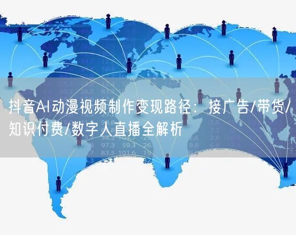 抖音AI动漫视频制作变现路径：接广告/带货/知识付费/数字人直播全解析