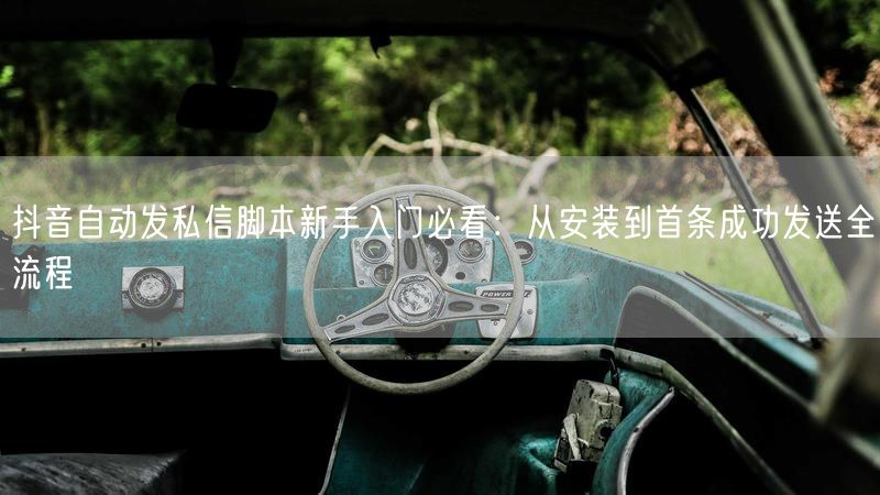 抖音自动发私信脚本新手入门必看：从安装到首条成功发送全流程