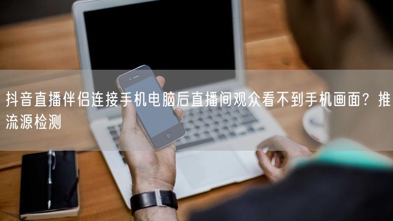 抖音直播伴侣连接手机电脑后直播间观众看不到手机画面？推流源检测