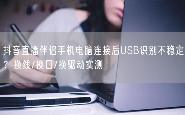 抖音直播伴侣手机电脑连接后USB识别不稳定？换线/换口/换驱动实测