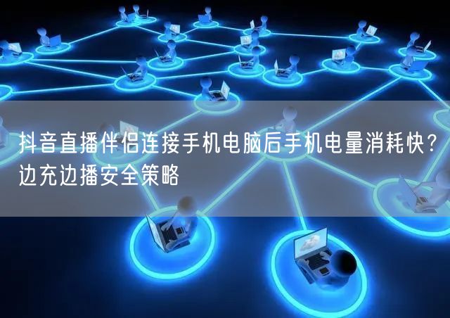 抖音直播伴侣连接手机电脑后手机电量消耗快？边充边播安全策略