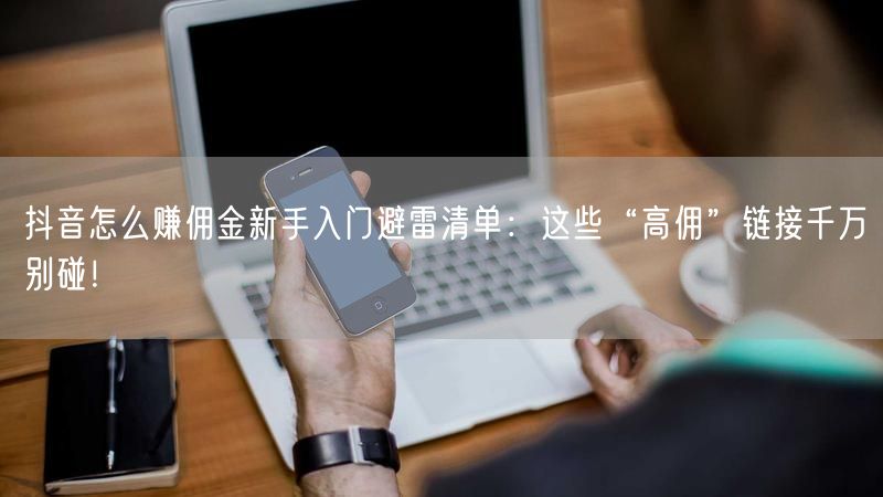抖音怎么赚佣金新手入门避雷清单：这些“高佣”链接千万别碰！