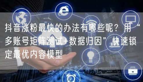 抖音涨粉最快的办法有哪些呢？用“多账号矩阵测试+数据归因”快速锁定最优内容模型