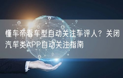 懂车帝看车型自动关注车评人？关闭汽车类APP自动关注指南