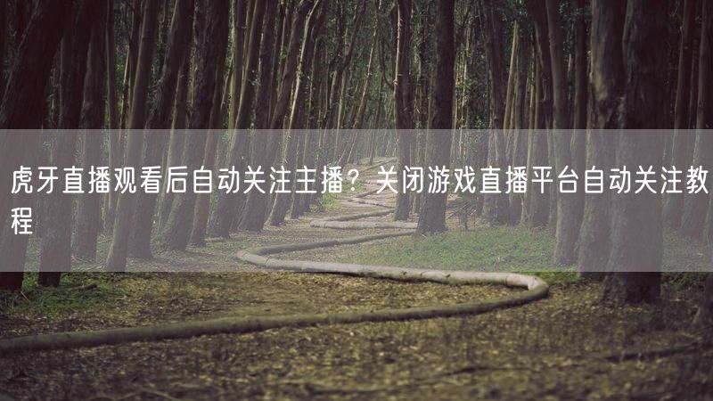 虎牙直播观看后自动关注主播？关闭游戏直播平台自动关注教程