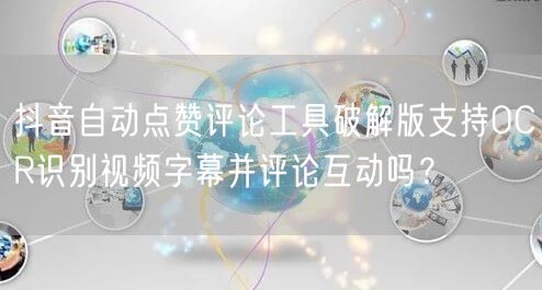 抖音自动点赞评论工具破解版支持OCR识别视频字幕并评论互动吗？