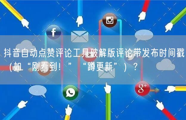 抖音自动点赞评论工具破解版评论带发布时间戳（如“刚看到！”“蹲更新”）？