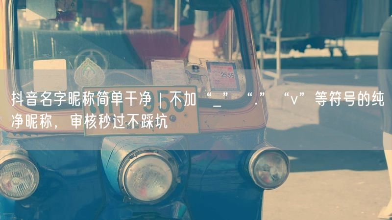 抖音名字昵称简单干净｜不加“_”“.”“v”等符号的纯净昵称，审核秒过不踩坑
