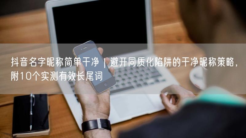抖音名字昵称简单干净｜避开同质化陷阱的干净昵称策略，附10个实测有效长尾词
