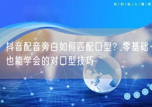 抖音配音旁白如何匹配口型？零基础也能学会的对口型技巧
