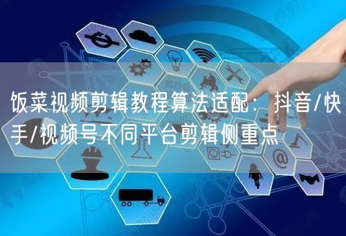 饭菜视频剪辑教程算法适配：抖音/快手/视频号不同平台剪辑侧重点