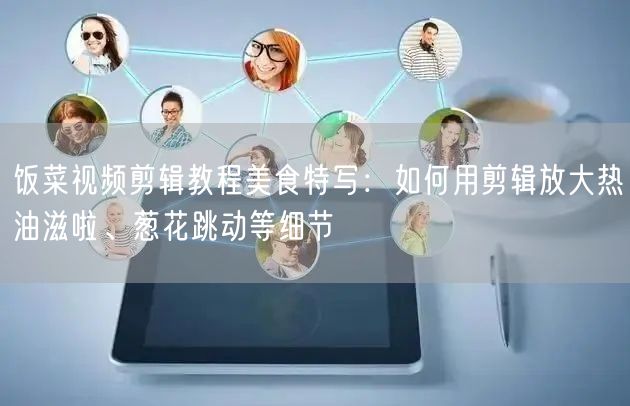 饭菜视频剪辑教程美食特写：如何用剪辑放大热油滋啦、葱花跳动等细节