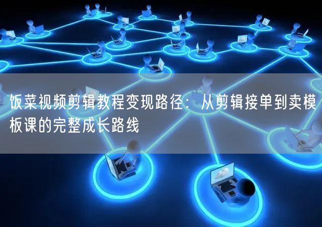 饭菜视频剪辑教程变现路径：从剪辑接单到卖模板课的完整成长路线
