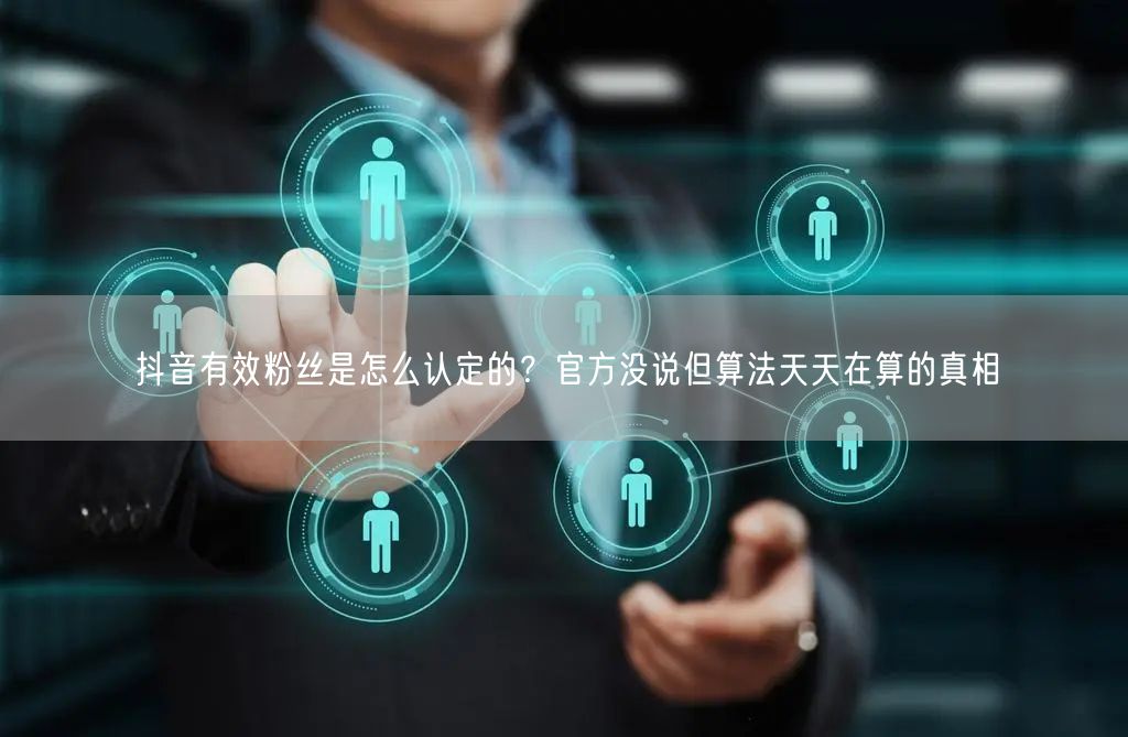 抖音有效粉丝是怎么认定的？官方没说但算法天天在算的真相