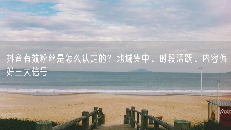 抖音有效粉丝是怎么认定的？地域集中、时段活跃、内容偏好三大信号