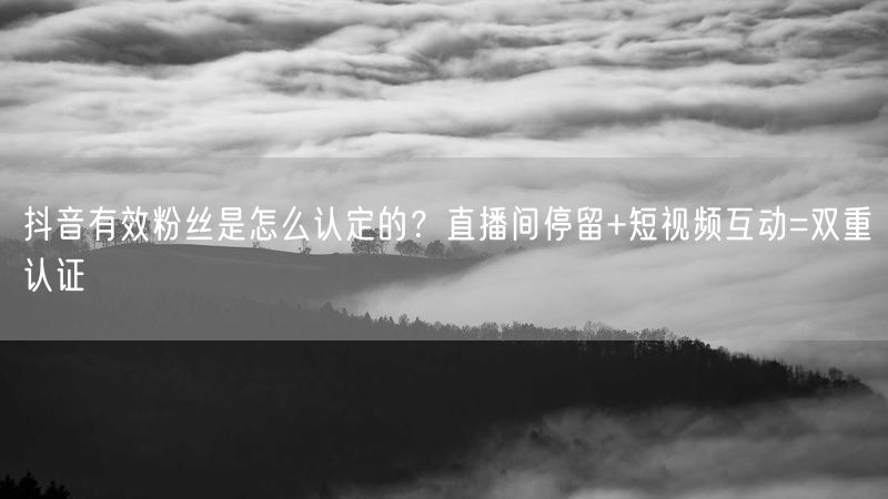 抖音有效粉丝是怎么认定的？直播间停留+短视频互动=双重认证