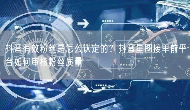 抖音有效粉丝是怎么认定的？抖音星图接单前平台如何审核粉丝质量