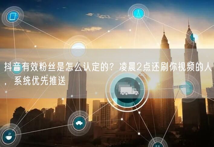 抖音有效粉丝是怎么认定的？凌晨2点还刷你视频的人，系统优先推送