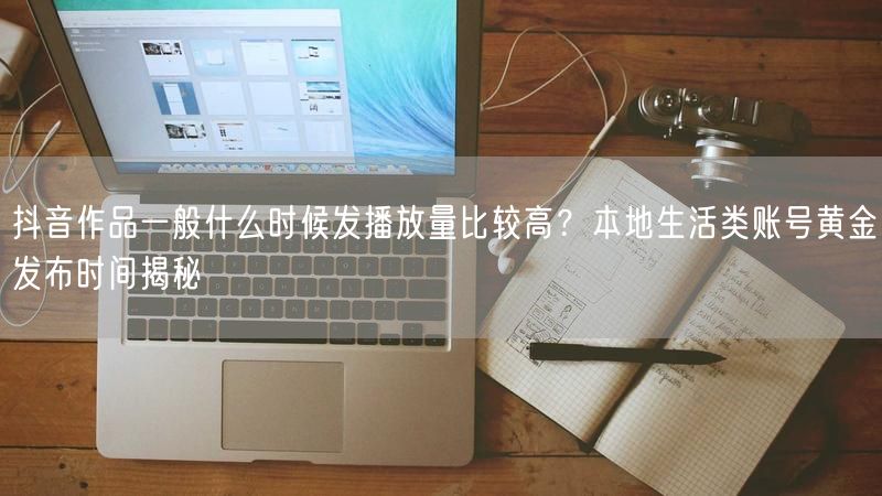 抖音作品一般什么时候发播放量比较高？本地生活类账号黄金发布时间揭秘