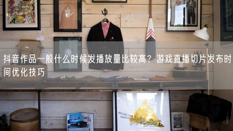 抖音作品一般什么时候发播放量比较高？游戏直播切片发布时间优化技巧