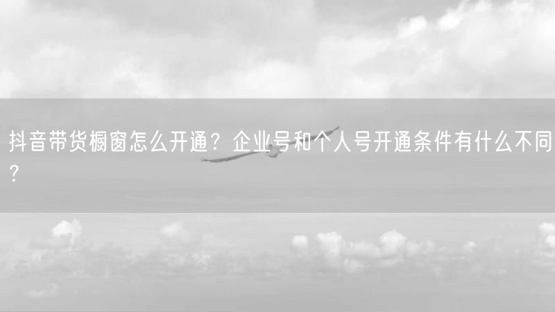 抖音带货橱窗怎么开通？企业号和个人号开通条件有什么不同？