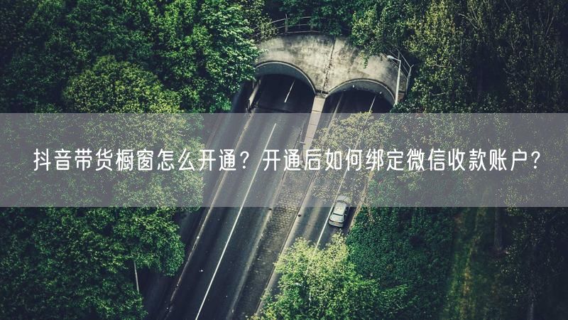 抖音带货橱窗怎么开通？开通后如何绑定微信收款账户？
