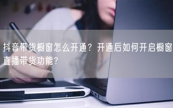 抖音带货橱窗怎么开通？开通后如何开启橱窗直播带货功能？