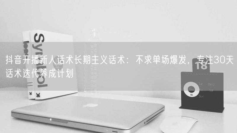 抖音开播新人话术长期主义话术：不求单场爆发，专注30天话术迭代养成计划
