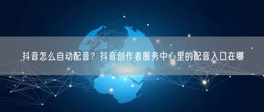 抖音怎么自动配音？抖音创作者服务中心里的配音入口在哪