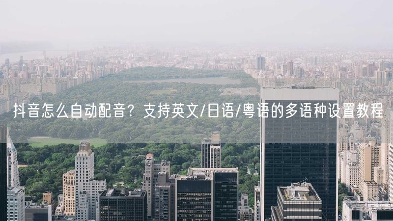 抖音怎么自动配音？支持英文/日语/粤语的多语种设置教程