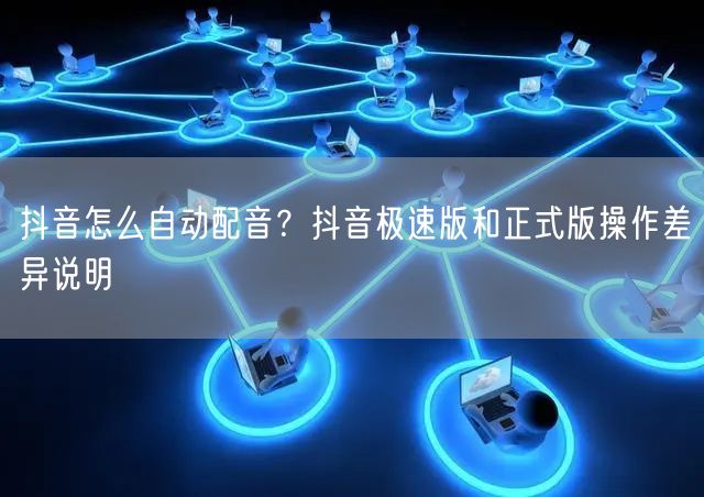抖音怎么自动配音？抖音极速版和正式版操作差异说明