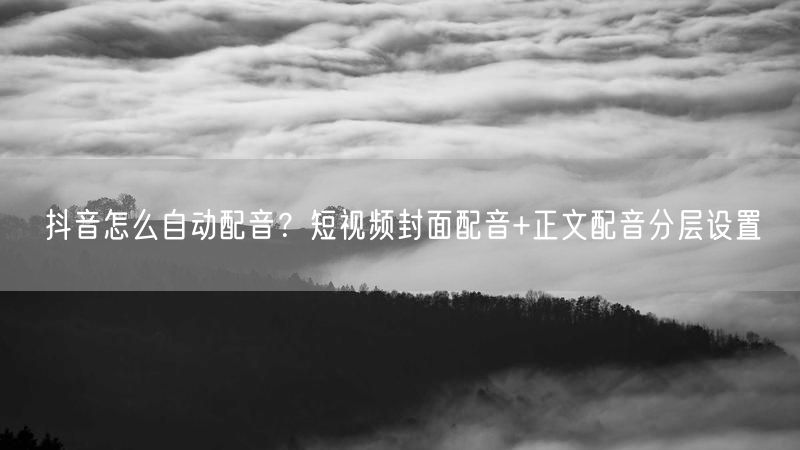 抖音怎么自动配音？短视频封面配音+正文配音分层设置