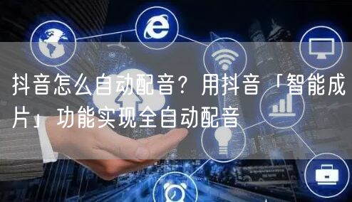 抖音怎么自动配音？用抖音「智能成片」功能实现全自动配音
