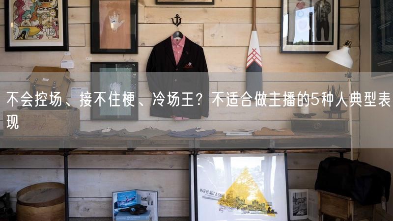 不会控场、接不住梗、冷场王？不适合做主播的5种人典型表现