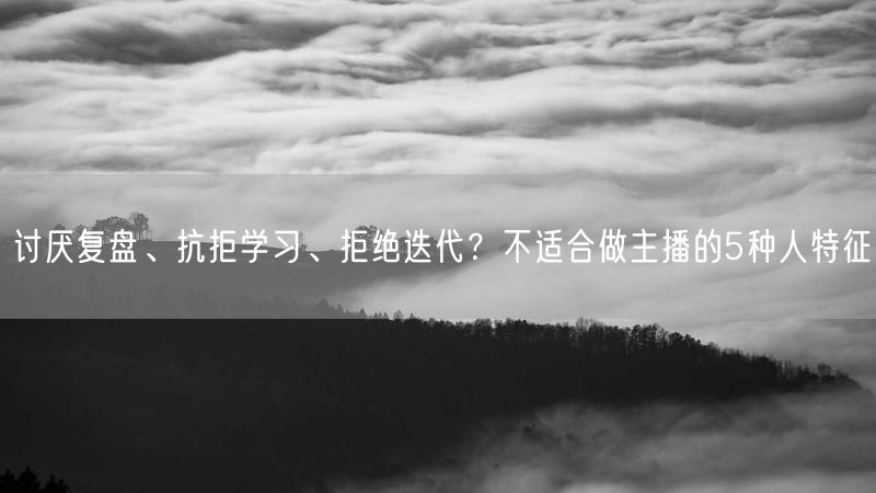 讨厌复盘、抗拒学习、拒绝迭代？不适合做主播的5种人特征
