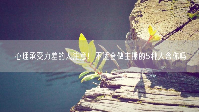 心理承受力差的人注意！不适合做主播的5种人含你吗
