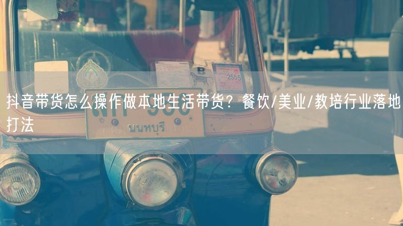 抖音带货怎么操作做本地生活带货？餐饮/美业/教培行业落地打法